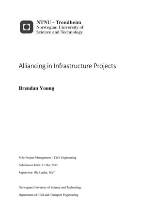Alliancing in Infrastructure Projects
Brendan Young
MSc Project Management - Civil Engineering
Submission Date: 21 Dec 2015
Supervisor: Ola Lædre, BAT
Norwegian University of Science and Technology
Department of Civil and Transport Engineering
 
