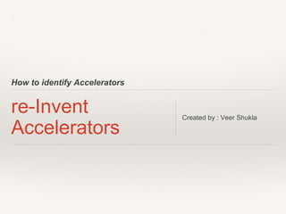 How to identify Accelerators
re-Invent
Accelerators
Created by : Veer Shukla
 