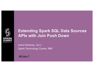 Ioana Delaney, Jia Li
Spark Technology Center, IBM
Extending Spark SQL Data Sources
APIs with Join Push Down
#EUdev7
 