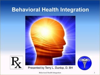 Behavioral Health Integration
Behavioral Health Integration 1
Presented by Terry L. Dunlop, D. BH
 