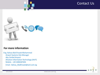 For more information
Eng. Bahaa Abd Elrazek Mohammed
Airport Systems Site Manager
Abu Simbel Airport
AViation Information Technology (AVIT)
Mobile. +20 1006587694
Email : Bahaa_AbdElrazek@avit.com.eg
4/6/2016 www.avit.com.eg 16
Contact Us
 