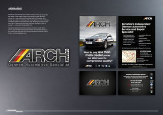 Tom Bastiman
	 Portfolio
G e r m a n u t o m o t i v e S p e c i a l i s t
G e r m a n u t o m o t i v e S p e c i a l i s t
Want to pay less than
main dealer prices
but dont want to
compromise quality?
G e r m a n u t o m o t i v e S p e c i a l i s t
G e r m a n u t o m o t i v e S p e c i a l i s t
ARCH GARAGE
BRANDING AND PROMOTION | Whilst initially setting up his garage,
the owner (Craig Hugill) came to me asking to come up with a
design for a logo and overall branding look for his garage. Arch
Garage specialises in repairing and servicing German cars and Craig
wanted to reference this within the logo. Merging “Garage” into the
word “Arch” helped keep the logo small and compact, as well as
giving it a unique and recognisable look.
I designed and produced the company’s business cards, flyers,
t-shirts and hoodies and built the website. The website carries on
the overall look and style of all other promotional materials. Take a
look at www.archgarage.co.uk
G e r m a n u t o m o t i v e S p e c i a l i s t
Yorkshire’s Independent
German Automotive
Service and Repair
Specialist
All Work Carried out by Qualified Diagnostics Technician
• Servicing,repairs and
electrical diagnostics to
all makes and models
• All other makes and
models catered for
• Dealer level diagnostics*
• MOTs arranged
• Tyres supplied,fitted and
balanced
• Trackers Installed
• Collection and Delivery
Service**
• AudioVisual Accessories
• Parking Sensors
Tel: 01723 513385
0775 148 2226
web: www.archgarage.co.uk
email:info@archgarage.co.uk
Arch Garage
18a Scarborough Road
Filey,YO14 9EF
Open Mon - Fri: 8.30am - 5.30pm. Weekends by appointment
* dependent on manufacturer
** within 20 mile radius.Above 20 miles charges applicable.
Arch
Garage
Yorkshire’s Independent German
Automotive Service and Repair Specialist
All Makes and Models Catered for.
Tel: 01723 513385
0775 148 2226
web: www.archgarage.co.uk
email: info@archgarage.co.uk
Arch Garage
18a Scarborough Road
Filey,YO14 9EF
 