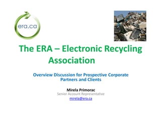 The ERA – Electronic Recycling
Association
Overview Discussion for Prospective Corporate
Partners and Clients
Mirela Primorac
Senior Account Representative
mirela@era.ca
 