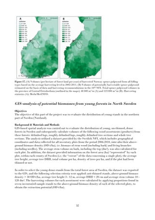 32
Figure 17. (A) Volumes (per hectare of forest land per year) of harvested Norway spruce pulpwood from all felling
types based on the average harvesting level in 2002-2011. (B) Volumes of potentially harvestable spruce pulpwood
estimated on the basis of data and harvesting recommendations in the 10th NFI. Total spruce pulpwood volumes in
the province of Central Ostrobothnia (outlined in the maps): 48 000 m3 in (A) and 123 000 m3 in (B). Harvesting
statistics (A): Metla/MetINFO.
GIS-analysis of potential biomasses from young forests in North Sweden
Objectives
The objective of this part of the project was to evaluate the distribution of young stands in the northern
part of Sweden (Norrland).
Background & Materials and Methods
GIS-based spatial analysis was carried out to evaluate the distribution of young, un-thinned, dense
forests in Sweden and subsequently calculate volumes of the following wood assortments (products) from
these forests: delimbed logs, roughly delimbed logs, roughly delimbed tree sections and whole tree
sections. The analysis utilized a dataset provided by the Swedish NFI, which includes geographical
coordinates and data collected for all inventory plots from the period 2006-2010, inter alia their above-
ground biomass density (OD t/ha), i.e. biomass of stem wood (including bark) and living branches
(including needles). The average stem volume on bark, including the top (dm3), was also calculated for
each plot. In addition, the dataset provided information on the forest area (ha) “represented” by each
plot, within each county of Sweden (i.e. the “extent” of the data concerning a single plot), the average
tree height, average tree DBH, total volume per ha, density of trees per ha, and if the plot had been
thinned or not.
In order to select the young dense stands from the total forest area of Sweden, the dataset was exported
to the GIS, and the following selection criteria were applied: not-thinned stands, above-ground biomass
density > 30 OD t/ha, average tree height 3 - 12 m, average DBH < 20 cm and average stem volume 10 -
120 dm3. The harvesting volumes for each assortment were calculated by applying proportions found in
seven inventoried sample stands to the above-ground biomass density of each of the selected plots, to
obtain the extraction potential (OD t/ha).
© National Land Survey of Finland
 