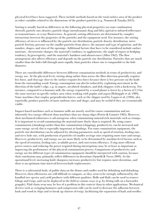 47
physical level have been suggested. These include methods based on the total surface area of the product
or other variables related to the dimensions of the product particles (e.g. Nomura & Tanaka 2011).
Sorting is usually based on differences in the following physical properties (or some combination
thereof): particle size; density; particle shape (aerodynamic drag and lift); optical or infrared reflectance
or transmittance, or x-ray fluorescence. In general, sorting efficiencies are determined by complex
interactions between the properties of the particles and the equipment used. For instance, the sorting
efficiency of sieves is influenced by the particle size distribution, particle density distribution, inter-
particle friction, pressure on the smaller particles from above, the amount and type of agitation, and the
number, shapes, and sizes of the openings. Additional factors that have to be considered include surface
moisture, electrostatic charges, the material’s tendency to agglomerate, the angle of repose or bridging
tendency, hygroscopicity, and the material’s hardness and abrasiveness (Allen 1962). The flow
arrangement also affects efficiency and depends on the particle size distribution. Particles that are much
smaller than the holes fall through more rapidly than particles whose size is comparable to the hole
diameter.
There are considerable differences between different comminution methods in terms of productivity and
energy use. At the physical level, cutting along rather than across the fiber direction generally requires
less force, and cleavage close to the surface requires less force because there is less pressure on the knife
from the surrounding wood. Energy consumption can also be reduced by exploiting movement in the
direction of the knife’s edge, e.g. in augers, involuted chunkers, and disk chippers with a backsweep. For
instance, compared to a hammer mill, the energy required by a wood planer is lower by a factor of 2.3 for
the same increase in specific surface area when working with poplar and aspen (Holzapple et al. 1989).
Some machines that employ perpendicular knives, such as the chipper used by Logan et al. (1960), also
reportedly produce particles of more uniform sizes and shape, and may be useful if they are economically
viable.
Impact-based machines such as hammer mills are mostly used for coarse comminution and are
inherently less energy-efficient than machines that use sharp edges (Pottie & Guimier 1985). However,
their mechanical robustness is advantageous when comminuting mineral-rich materials such as stumps.
It is important to avoid comminuting the material more finely than is required. By using coarse
comminution (chunking) rather than fine comminution (chipping), productivity can be increased and
some energy saved; this is especially important at landings. For some comminution equipment, the
particle size distribution can be adjusted by altering parameters such as speed of rotation, feeding rate,
and sieve hole size, with production of particles of smaller average sizes requiring more time and energy.
However, productivity and energy use are more likely to be determined by machine-level factors such as
the speed of rotation, feeding rate, available power, and conversion efficiency. Using more efficient
power sources and reducing the power required during interruptions may be at least as important as
improving the performance of the physical comminution process. Comparisons of productivity and
energy use for different types of comminution equipment should be interpreted with caution, because
their conclusions may primarily reflect differences in downtime (Spinelli & Visser 2009). At the
operational level, increasing knife sharpness increases productivity but requires more downtime, and
there is an optimum time interval between knife replacements.
There is a substantial body of public data on the drums and cradles used for delimbing and debarking.
However, their efficiencies are still difficult to compare, as they seem to be strongly influenced by the
handled tree species and yield products with different qualities. Rolls and flails can be used to remove
foliage and twigs, and can be deployed in the field in various ways (e.g. by fitting rolls on a forwarder
grapple). Flail chain wear may be less of a problem in this context than in other applications. Mechanical
devices such as swinging hammers and compression rolls can be used to decrease the adhesion between
bark and wood in chips and to break up clusters of twigs, facilitating the separation of bark and needles.
 