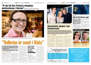 SID. 6 | NR 01 JUNI 2009 ÄR EN ANNONSBILAGA I METRO TEKNIK EN TIDNING OM AFFÄRSLIVET I KISTAKISTAUPDATE EN TIDNING OM AFFÄRSLIVET I KISTA ÄR EN ANNONSBILAGA I METRO TEKNIK NR 01 JUNI 2009 | SID. 7KISTAUPDATE
dag imponerar. Likaså
imponerar de planerade utbyggning-
arna och det faktum att det varje dag
serveras ungefär 6000 luncher i gal-
lerians ”Food Court”, som för övrigt
är Sveriges största. Enligt Gabriella
Ödman är Kista Galleria navet i hela
Kista och när man spatserar runt
bland butikerna förstår man vad hon
menar.
– Det hade varit svårt för de stora
företagen att attrahera anställda utan
oss. Här ﬁnns det mesta och du kan
göra ärenden på lunchen, köpa en
skjorta eller besöka banken. Eller var-
för inte handla något till barnen där
hemma? Självklart är vi beroende av
företagen, men de är även beroende av
oss och att Kista Galleria utveklas. Det
är en stark tillväxt i Kista och vi anpas-
sar oss efter utvecklingen.
En del i anpassningen är utbyggna-
den av gallerian. En tredjedels galleria
kommer adderas till den nuvarande
ytan och många spännande butiker är
på gång att etablera sig.
– Jag kan inte avslöja allihop, men
Hemtex kommer att starta en koncept-
butik och Åhléns kommer att öppna
Sveriges näst största butik. Ytterligare
två nya och intressanta koncept är The
Casbah och Monki. The Casbah är en
spännande mix av det hetaste och de
mest innovativa varumärkena inom
mode, accessoarer, dofter, teknik och
inredning. Monki riktar sig till tjejer
och har en inredning som speglar en
magisk sagovärld. Sortimentet består
av kläder, underkläder, skor, väskor,
smycken och så kallade Monkisar, sä-
ger Gabriella och fortsätter berätta om
gallerians utveckling:
– Vi gör nu den största satsningen
sedan öppnandet och skapar Nordens
främsta destination inom mode och
design. Kista Galleria växer med 24
000 m2, varav 12 000 kvm är avsett för
ny butiksyta. I november 2009 blir ut-
byggnaden klar och den 25 november
slås portarna upp med pompa och ståt
för allmänheten.
Lätttillgänglighet, generösa öppet-
tider och ett stort utbud av butiker
är självklara konkurrensfaktorer för
en galleria. Men det räcker inte, man
måste också kunna erbjuda upple-
velser, atmosfär och olika former av
samhällsservice.
I november lanserar Kista Galleria
Kids Court, som bygger på samma
princip som succén Food Court.
– Kids Court är ett helt våningsplan
för barnen. Kista Galleria ska vara ett
självklart förstahandsval för barnfa-
miljer. Med våra positiva erfarenheter
av Food Court har vi samlat ihop de
bästa koncepten marknaden har att
erbjuda inom kläder, skor, möbler och
leksaker för barn. Kids Court kommer
att bli en destination med tio olika
koncept som helt fokuserar på barn
och barnfamiljer. Det skall vara enkelt
och roligt att besöka Kids Court med
barn. Därför kommer området att ha
en stor lekyta och låga väggar mellan
butikerna. Vi är övertygade om att
Kids Court blir en kommersiell och
omtalad framgång, som fulländar be-
söket och shoppingupplevelsen, kom-
menterar Gabriella Ödman.
100 procent av alla brott
som sker på de allmänna ytorna i galle-
rian. Vi löser allt, berättar säkerhetsche-
fen Mikael Engelberg och fortsätter;
– En polis sade så här nyligen; ”Man
måste vara en idiot om man begår ett
brott inne i Kista Galleria”. Det säger
en hel del om vårt säkerhetstänk.
Men så är också gallerian ledande i
det avseendet.
– Om det händer något här kan po-
lisen och Räddningstjänsten koppla
upp sig direkt i gallerian via våra ka-
meror och få information och bilder i
realtid.
Det gör att poliserna som är på
väg kan få information och bild på
misstänkta gärningsmän och vara
förberedda när de anländer. Detta
är vi ensamma om bland galleriorna
i Sverige, säger Mikael Engelberg.
samarbete är projektet
”Staden & Framtiden” som drivs
tillsammans med Thorildsplans
gymnasium. Eleverna på skolans
teknik- och arkitekturlinje presen-
terade sin bild av det urbana rum-
met och stadsutvecklingen i Kista.
De ﬁck fria tyglar att skapa förslag
som utvecklar Kista som område och
destination.
Lina Arvidsson, som går i andra
ring på Thorildsplans gymnasium,
och hennes gruppkollegor stod för
ett mycket spektakulärt förslag.
– Vi ska bygga ett stort nöjesfält
under marken. Ovanför nöjesfältet
ska det ﬁnnas en konstjord sjö som
fungerar som tak. Attraktionerna går
att sänka ner i cylindrar så att om-
rådet lätt kan göras om till en stor
konsertarena.
Det låter onekligen som ett
spännande förslag. Klasskamraten
Joachim Bergström berättade om sin
grupps förslag, som även det känns
tilltalande.
– Kista ska bli Sveriges Venedig
och alla gator ska sänkas ner och fyl-
las med vatten. Man ska ta sig runt
med båtar och det ska ﬁnnas förgre-
ningar ut till Edsviken. Vi tänker att
det både är trevligt och funktionellt
eftersom de många transporterna till
och från Kista skulle kunna gå direkt
med båt!
När eleverna berättar om sitt
projekt och sina idéer märks att de
tycker att det praktiska och företag-
samma lärandet är mer givande än
det ”vanliga” i klassrummen.
– Vi har lärt oss att driva projekt
och samarbeta med andra, konstate-
rar Lina Arvidsson.
– Dessutom har jag insett att
man inte ska döma förorter utifrån
det som skrivs i media, konstaterar
Joachim Bergström.
– Lite ﬁnare restauranger utanför
själva centrum dit man kan gå efter
jobbet och äta.
– Här ﬁnns en bra helhet, men jag
saknar ett riktigt bra kaﬀeställe med
parkeringsplats utanför.
Välkommen till en ny
klinik i Sollentuna!
0735-33 38 84
Foto:Scanpix
Foto:FredrikPeterson
 