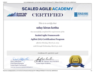 3/30/2015 www.scaledagileacademy.com/members/CertificationCertificate.aspx?ID=1308&cguid=f633bba4­011d­40c3­bbcc­de835e7a4cc6
http://www.scaledagileacademy.com/members/CertificationCertificate.aspx?ID=1308&cguid=f633bba4­011d­40c3­bbcc­de835e7a4cc6 1/2
 
 
This is to certify that
uday kiran kotha
has successfully completed the requirements of the
Scaled Agile Framework®
Agilist (SA) Certification Program
effective Monday, March 30, 2015
valid through Wednesday, March 30, 2016
 
Certificate ID: 33676767­1308
 