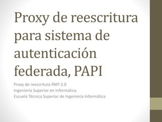 Proxy de reescritura
para sistema de
autenticación
federada, PAPI
Proxy de reescritura PAPI 2.0
Ingeniería Superior en Informática
Escuela Técnica Superior de Ingeniería Informática
 