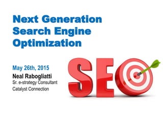 Next Generation
Search Engine
Optimization
May 26th, 2015
Neal Rabogliatti
Sr. e-strategy Consultant
Catalyst Connection
 
