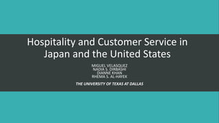 Hospitality and Customer Service in
Japan and the United States
MIGUEL VELASQUEZ
NADIA S. DIRBASHI
DIANNE KHAN
RHEMA S. AL-HAYEK
THE UNIVERSITY OF TEXAS AT DALLAS
 