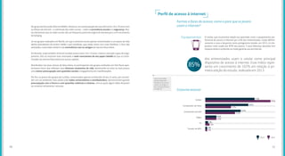 No grupo de discussão feito em Belém, destacou-se a preocupação dos que têm entre 16 e 19 anos com
os efeitos da internet – e sobretudo das redes sociais – sobre a convivência escolar e a segurança. Mui-
tos declararam que as redes sociais são um frequente ponto de origem de desavenças e um instrumento
de bullying.
Já nos grupos realizados em Recife, em que a amostra reunia apenas entrevistados a um passo da vida
adulta (estudantes de ensino médio e pré-vestibular, que ainda vivem com suas famílias), o foco das
atividades conectadas ainda é o da convivência com os amigos da mesma faixa etária.
Em Brasília, onde também só foram ouvidos jovens entre 16 e 19 anos, chama a atenção o grau de enga-
jamento. Eles se mostram mais antenados e mais conscientes de seu papel cidadão do que os entre-
vistados da mesma faixa etária em outras capitais.
Distribuídos nas duas classes de faixa etária, os participantes dos grupos realizados em São Paulo apre-
sentaram focos que refletiam seus diversos momentos de vida, destacando-se entre os mais jovens
uma menor preocupação com questões sociais e engajamento em manifestações.
Por fim, os jovens dos grupos de Curitiba, concentrados apenas na faixa dos 20 aos 24 anos, por convive-
rem em um ambiente mais adulto (são todos universitários e vestibulandos), demonstraram grande
preocupação com o futuro e com questões coletivas e urbanas, com as quais alguns deles disseram
ser envolver ativamente, inclusive.
O celular, que na primeira edição era apontado como o equipamento pre-
ferencial de acesso à internet por 42% dos entrevistados, rouba definiti-
vamente a cena e desponta como protagonista isolado: em 2015, é o dis-
positivo mais usado por 85% dos jovens. E essa liderança absoluta tem
impacto direto e profundo no modo geral de uso da internet.
Perfil de acesso à internet
Formas e faces do acesso: como e para que os jovens
usam a internet?
Equipamentos
dos entrevistados usam o celular como principal
dispositivo de acesso à internet. Esse índice repre-
senta um crescimento de 102% em relação à pri-
meira edição do estudo, realizada em 2013.
85%
Celular
Computador de mesa
Computador portátil
Tablet
TV
Tocador de MP3
71%
62%
51%
16%
4%
3%
94%
37%
43%
16%
6%
3%
Costuma acessar
2013 2015
Leia uma análise
aprofundada dos
impactos do uso do
celular no artigo so-
bre comportamento
na pág. 40.
2120
 