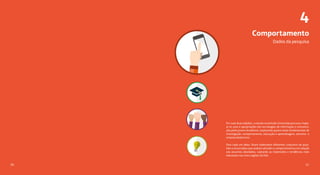 4
Dados da pesquisa
5150
Comportamento
Em suas duas edições, o estudo Juventude Conectada procurou mape-
ar os usos e apropriações das tecnologias de informação e comunica-
ção pelos jovens brasileiros, explorando quatro eixos fundamentais de
investigação: comportamento, educação e aprendizagem, ativismo e
empreendedorismo.
Para cada um deles, foram elaborados diferentes conjuntos de ques-
tões e enunciados que avaliam atitudes e comportamentos em relação
aos assuntos abordados, captando as impressões e tendências mais
relevantes nas cinco regiões do País.
 