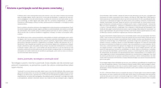 121120
Ativismo e participação social dos jovens conectados
Jovens, juventudes, tecnologias e construção social
A reflexão sobre a vida contemporânea passa pela internet e seus usos. Nosso cotidiano está envolvido
pelas tecnologias digitais, desde a vida social, a construção de identidades, o surgimento de novos pro-
cessos pedagógicos, a troca de conhecimentos, as práticas de consumo (e suas repercussões no cam-
po do marketing), as mídias digitais (web rádios, web TVs e jornalismo independente), os conflitos e
intolerâncias (ciberbullying e práticas de ódio), questionamentos da liberdade e a formação de novos
consensos éticos.
Este é o contexto cultural dos ativismos e dos engajamentos sociais dos jovens contemporâneos. A polí-
tica não diz respeito apenas ao poder vigente, partidário ou institucionalizado, nem mesmo se restringe
aos voluntariados. Não se podem pensar as práticas políticas sem levar em conta o cotidiano, as expe-
riências do dia a dia, os universos simbólicos e imaginários, os desejos, os medos, as frustrações, enfim,
a cultura.
Esta reflexão busca evitar a postura pessimista e desconfiada em relação à participação social e ativis-
mo digitais; não é raro encontrarmos intelectuais e militantes tradicionais desqualificando as relações
sociais e potencialidade da vida digital, que lhes parecem superficiais, fragmentadas e efêmeras demais
para provocar alterações duradouras e significativas na sociedade. Também não queremos cair no “ci-
berotimismo” típico daqueles que acreditam que as ferramentas digitais são a salvação para a despoli-
tização e desinteresse pela coisa pública desses tempos marcados pelo individualismo e consumismo.
A intenção é balizar o olhar com a “justa medida” que permita observar os usos da internet em suas
novidades e potência de transformação social, mas que também consiga perceber as continuidades e as
articulações com modos tradicionais de convivência e participação, assim como os riscos e os retroces-
sos éticos derivados desses processos.
“Juventude” é um termo desses que todos sabem o que é, mas é de difícil definição. Não tratamos aqui
apenas de uma faixa etária, mas sim de uma categoria que extrapola estas delimitações formais ou fases
biológicas; nos últimos anos, o período entre 15 e 29 anos tem sido adotado nas políticas públicas e, con-
sequentemente, na maioria das investigações. Mas podemos pensar “juventude” como algo mais amplo
e, principalmente, atrelado à dimensão cultural e aos modos de vida que emergiram após a Segunda
Tecnologias e jovens, internet e juventude. Estas relações são tão estreitas que
parecem inseparáveis; se pensarmos a partir da cultura contemporânea talvez
sejam mesmo.
Guerra Mundial; o Rock and Roll, a adoção de estilos de vida alternativos aos dos pais, a emergência de
movimentos de caráter contestatório como o Hippie e o de Maio de 1968. Edgar Morin (1984) aponta o
intenso processo de “juvenilização da cultura” que toma conta do século 20 com a consolidação da cultu-
ra de massa e a valorização da imagem e de valores juvenis como a audácia, o heroísmo, inconformismo,
rebeldia, inventividade acentuada, desejo de aventura e de transformação. As culturas juvenis do pós-
guerra introduziram conteúdos positivos à condição juvenil; o lazer e a experimentação – inclusive dos
filhos das classes trabalhadoras – embalaram a visibilidade da vivência juvenil e alicerçaram miticamente
o cinema, o mercado editorial e a publicidade. Com a explosão e a diversificação das identidades e dos
modos de vida surgem muitas formas de ser jovem, o que nos obriga a falar sempre em “juventudes”, no
plural: as generalizações são quase sempre incorretas e até mesmo injustas quando levamos em conta
as diferenças culturais, econômicas e regionais que marcam as vidas juvenis.
Os jovens desenvolvem relação especial com as tecnicidades desde o início da humanidade. Para Morin
(1984), foram os jovens que estiveram à frente dos avanços técnicos da pré-história, foram eles que se
aventuraram na caça nas savanas e possivelmente foram também os jovens que descobriram as arti-
manhas do controle do fogo. Com a Modernidade, a juventude emerge como a grande força cultural que
embala o consumo, a indústria cultural e as novas identidades emergentes. Os meios de comunicação
de massa se constituíram na relação com os jovens, seja como produtores ou como receptores. Nos úl-
timos anos, o desenvolvimento dos aparatos tecnológicos de comunicação inaugura um novo capítulo
nas relações humanas: a cultura digital. Essa nova dimensão da cultura cotidiana permeia o dia a dia
juvenil de modo particular, estrutura as sociabilidades e os afetos, oferece as ferramentas e conteúdos
para construção das identidades e pertencimentos, alavanca a transformação dos modos de produção
de conhecimento, de percepção e de representação dos jovens contemporâneos. E é na relação com a
cultura digital que os jovens contemporâneos expressam seu inconformismo e indignação; é por meio
da internet que denunciam as injustiças e questionam as práticas e valores contemporâneos; nas redes
sociais online encontram as ferramentas e o espaço ideal para divulgar suas causas e encontrar parceiros
para as suas ações.
	
As tecnologias digitais foram abordadas aqui em seus usos cotidianos e possibilidades de ressignificá-las
em favor de propósitos coletivos. Como já apontou Manoel Castells (2003), toda tecnologia se desen-
volve em suas apropriações no dia a dia, os usuários também ajudam a moldar as ferramentas em suas
apropriações criativas, inovadoras e inéditas que atribuem, assim, novos sentidos e usos para as técnicas
e tecnologias.
	
Em 2011, a Primavera Árabe trouxe as ocupações das praças na Turquia, Egito e outros países da região;
pela primeira vez vimos a potência do uso das redes sociais online na comunicação entre movimentos
sociais de várias partes do mundo e construção de algo novo e inédito. Em poucos meses, a mobilização
global ganhou os espaços públicos de várias partes do mundo: as praças da Espanha foram ocupadas
 