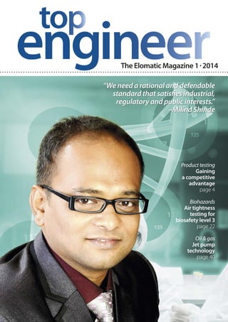 The Elomatic Magazine 1·2014
Product testing
Gaining
a competitive
advantage
page 4
Biohazards
Air tightness
testing for
biosafety level 3
page 22
Oil & gas
Jet pump
technology
page 40
“We need a rational and defendable
standard that satisfies industrial,
regulatory and public interests.”
–Milind Shinde
 