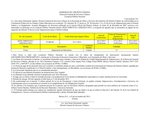 GOBIERNO DEL DISTRITO FEDERAL
Dirección General de Servicios Urbanos
Licitación Pública Nacional
Convocatoria: 011
Lic. José Jaime Slomianski Aguilar, Director General de Servicios Urbanos de la Secretaría de Obras y Servicios del Gobierno del Distrito Federal, de conformidad con la
Constitución Política de los Estados Unidos Mexicanos en su artículo 134; artículos 26, 27 inciso a), 28, 30 fracción I, 32 y 43 de la Ley de Adquisiciones para el Distrito
Federal y su Reglamento; Acuerdo Delegatorio de funciones publicado en la Gaceta Oficial del Distrito Federal, en fecha 03 de diciembre de 2007, convoca a los
interesados en participar en la Licitación Pública Nacional número DGSU/5000/LP-011-ADQ/DLIU/2015, a excepción de aquellos que se encuentren en alguno de los
supuestos del artículo 39 de la Ley de Adquisiciones para el Distrito Federal.
No. de Licitación Costo de las Bases Fecha límite para adquirir Bases
Junta de
Aclaraciones
Junta de Presentación y
Apertura de
Proposiciones
Junta de
Fallo
DGSU/5000/LP-011-
ADQ/DLIU/2015
$7,000.00 25/11/2015
26/11/2015
10:00 horas
27/11/2015
10:00 horas
30/11/2015
10:00 horas
Partida Descripción
Unidad de
Medida
Cantidad
Única Adquisición de Barredoras. Unidad 15
1.-Para llevar a cabo esta Licitación Pública Nacional, se cuenta con el oficio de otorgamiento de autorización presupuestal número
GDF/SOBSE/DGA/DRFM/2689/2015, emitida por la Dirección de Recursos Financieros y Materiales, en la Secretaría de Obras y Servicios.
2.-Las Bases de la presente Licitación, se encuentran disponibles para consulta y venta en la Jefatura de Unidad Departamental de Adquisiciones, de la Dirección General
de Servicios Urbanos, ubicada en Av. Río Churubusco número 1155, colonia Carlos Zapata Vela, Código Postal 08040, México Distrito Federal; teléfonos 5657-1554,
5650-3181 y 5649-0477, en días hábiles con un horario de 09:00 a 14:00hrs.
3.-La forma de pago de las presentes bases de Licitación, es mediante cheque de caja o certificado a nombre de la Secretaria de Finanzas del Distrito Federal, expedida por
Institución Bancaria establecida en el Distrito Federal, o área metropolitana, en días hábiles, con un horario de 09:00 a 14:00hrs.
4.-La Convocante manifiesta que no se considerarán anticipos.
5.-El idioma en que deberán presentarse las proposiciones será: Español
6.-La Moneda en que deberán cotizarse la proposición será: Peso Mexicano.
7.-El pago que se realice se hará en moneda nacional, a la aceptación de la (s) factura (s) debidamente requisitada (s) a entera satisfacción de la Convocante.
8.-Período de entrega: Del día siguiente al fallo hasta el 31 de diciembre 2015
9.-De conformidad con el artículo 51 último párrafo de la Ley de Presupuesto y Gasto Eficiente, no podrán contratar Adquisiciones, Arrendamientos o Servicios, los
Contribuyentes que no se encuentren al corriente en el cumplimiento de sus Obligaciones Fiscales.
10.-Se informa a los licitantes que el presente proceso de Licitación, que los Servidores Públicos designados para presidir los actos públicos de Licitación serán el Lic.
Alfonso García Sánchez, Subdirector de Recursos Materiales y Servicios Generales.
11.-El licitante podrá entregar con carácter de confidencial, aquella información de que sea titular a la que se refiere la fracción I, del artículo 18, de la Ley Federal de
Transparencia y Acceso a la Información Pública Gubernamental y demás Normatividad Aplicable.
México D.F., a 19 de noviembre del 2015.
(Firma)
__________________________________________
Lic. José Jaime Slomianski Aguilar.
Director General de Servicios Urbanos.
 