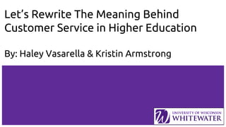 Let’s Rewrite The Meaning Behind
Customer Service in Higher Education
By: Haley Vasarella & Kristin Armstrong
 