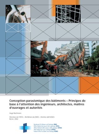 Conception parasismique des bâtiments – Principes de
base à l’attention des ingénieurs, architectes, maîtres
d’ouvrages et autorités
Hugo Bachmann

Directives de l’OFEG – Richtlinien des BWG – Direttive dell’UFAEG
Berne, 2002
 