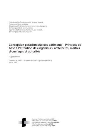 Eidgenössisches Departement für Umwelt, Verkehr,
Energie und Kommunikation
Département fédéral de l’environnement, des transports,
de l’énergie et de la communication
Dipartimento federale dell’ambiente, dei trasporti,
dell’energia e delle comunicazioni




Conception parasismique des bâtiments – Principes de
base à l’attention des ingénieurs, architectes, maîtres
d’ouvrages et autorités
Hugo Bachmann

Directives de l’OFEG – Richtlinien des BWG – Direttive dell’UFAEG
Berne, 2002
 