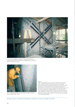 13/6 On peut améliorer la solidité et la ductilité des parois en
maçonnerie des bâtiments existants en y appliquant des lamelles en
fibres de carbone ou en acier.




                                                                     Page 37
                                                                     13/8 Il faut également tenir compte des sollicitations perpendicu-
                                                                     laires au plan de la paroi dans les cas suivants: murs pignons
                                                                     (porte-à-faux), parois en maçonnerie mal tenues vis-à-vis des efforts
                                                                     horizontaux, et éventuellement, selon l’intensité du séisme de
                                                                     dimensionnement, pour des parois supportant des dalles. Dans le cas
                                                                     présenté ici, les parois de l'étage supérieur ont cédé sous l'effet
                                                                     d'une sollicitation «hors du plan», bien que la force normale ait été
                                                                     faible (Loma Prieta, 1989). On peut également prévenir ce mode de
13/7 Les lamelles doivent être soigneusement collées et ancrées      rupture en recourant à une armature, en exerçant une précontrainte
dans les dalles (Suisse, 1997).                                      ou en collant des lamelles.



Principes de base à l’attention des ingénieurs, architectes, maîtres d’ouvrages et autorités


36
 