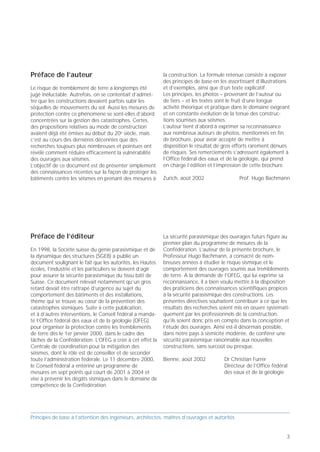 Préface de l’auteur                                         la construction. La formule retenue consiste à exposer
                                                            des principes de base en les assortissant d’illustrations
Le risque de tremblement de terre a longtemps été           et d’exemples, ainsi que d’un texte explicatif.
jugé inéluctable. Autrefois, on se contentait d’admet-      Les principes, les photos – provenant de l’auteur ou
tre que les constructions devaient parfois subir les        de tiers – et les textes sont le fruit d’une longue
séquelles de mouvements du sol. Aussi les mesures de        activité théorique et pratique dans le domaine exigeant
protection contre ce phénomène se sont-elles d’abord        et en constante évolution de la tenue des construc-
concentrées sur la gestion des catastrophes. Certes,        tions soumises aux séismes.
des propositions relatives au mode de construction          L’auteur tient d’abord à exprimer sa reconnaissance
avaient déjà été émises au début du 20e siècle, mais        aux nombreux auteurs de photos, mentionnés en fin
c’est au cours des dernières décennies que des              de brochure, pour avoir accepté de mettre à
recherches toujours plus nombreuses et pointues ont         disposition le résultat de gros efforts rarement dénués
révélé comment réduire efficacement la vulnérabilité        de risques. Ses remerciements s’adressent également à
des ouvrages aux séismes.                                   l’Office fédéral des eaux et de la géologie, qui prend
L’objectif de ce document est de présenter simplement       en charge l’édition et l’impression de cette brochure.
des connaissances récentes sur la façon de protéger les
bâtiments contre les séismes en prenant des mesures à       Zurich, août 2002                  Prof. Hugo Bachmann




Préface de l’éditeur                                        La sécurité parasismique des ouvrages futurs figure au
                                                            premier plan du programme de mesures de la
En 1998, la Société suisse du génie parasismique et de      Confédération. L’auteur de la présente brochure, le
la dynamique des structures (SGEB) a publié un              Professeur Hugo Bachmann, a consacré de nom-
document soulignant le fait que les autorités, les Hautes   breuses années à étudier le risque sismique et le
écoles, l’industrie et les particuliers se doivent d’agir   comportement des ouvrages soumis aux tremblements
pour assurer la sécurité parasismique du tissu bâti de      de terre. A la demande de l’OFEG, qui lui exprime sa
Suisse. Ce document relevait notamment qu’un gros           reconnaissance, il a bien voulu mettre à la disposition
retard devait être rattrapé d’urgence au sujet du           des praticiens des connaissances scientifiques propices
comportement des bâtiments et des installations,            à la sécurité parasismique des constructions. Les
thème qui se trouve au cœur de la prévention des            présentes directives souhaitent contribuer à ce que les
catastrophes sismiques. Suite à cette publication,          résultats des recherches soient mis en œuvre systémati-
et à d’autres interventions, le Conseil fédéral a manda-    quement par les professionnels de la construction,
té l’Office fédéral des eaux et de la géologie (OFEG)       qu’ils soient donc pris en compte dans la conception et
pour organiser la protection contre les tremblements        l’étude des ouvrages. Ainsi est-il désormais possible,
de terre dès le 1er janvier 2000, dans le cadre des         dans notre pays à sismicité modérée, de conférer une
tâches de la Confédération. L’OFEG a créé à cet effet la    sécurité parasismique raisonnable aux nouvelles
Centrale de coordination pour la mitigation des             constructions, sans surcoût ou presque.
séismes, dont le rôle est de conseiller et de seconder
toute l’administration fédérale. Le 11 décembre 2000,       Bienne, août 2002          Dr Christian Furrer
le Conseil fédéral a entériné un programme de                                          Directeur de l’Office fédéral
mesures en sept points qui court de 2001 à 2004 et                                     des eaux et de la géologie
vise à prévenir les dégâts sismiques dans le domaine de
compétence de la Confédération.




Principes de base à l’attention des ingénieurs, architectes, maîtres d’ouvrages et autorités


                                                                                                                   3
 