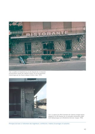 PB 16 Eviter les colonnes courtes!




     Principes de base pour concevoir des bâtiments parasismiques

                                                                        16




                                               Mpl

                            l                      Enorme gradient de
                                                   moment
                                         Mpl           rupture par
                                                       effort tranchant!




                        Eviter les colonnes courtes!

  Prof. Hugo Bachmann                                      ibk – EPF Zurich




La rupture par cisaillement de ce qu’il est convenu
d’appeler des «colonnes courtes» est une cause
majeure d'effondrement lors de tremblements de terre.
Il s'agit de colonnes trapues, qui sont souvent encas-
trées dans de solides poutres ou sommiers, ou qui sont
rigidifiées par le remplissage ultérieur d'un cadre
(«colonnes captives en non-conformité avec leur systè-
me statique»).
Les extrémités des colonnes de cadres doivent être solli-
citées tout au plus jusqu'à leur moment plastique
(moment de plastification, respectivement de rupture).
Les colonnes courtes, dotées d'une grande résistance à
la flexion, subissent un énorme gradient de moment et                                                                                                   16/2 Les piliers en maçonnerie au rez-de-chaussée de ce restaurant
par conséquent un important effort tranchant, qui                                                                                                       ont fonctionné comme des colonnes courtes. Ils ont été gravement
                                                                                                                                                        endommagés par des fissures obliques (Ombrie, Italie, 1997).
entraîne souvent une rupture par cisaillement avant
même que le moment plastique ne soit atteint.
C'est pourquoi il convient d'éviter les colonnes courtes.                     16/1 Les fissures en croix et les ruptures par effort tranchant qui ont
Une manière de résoudre le problème consiste à                                affecté les colonnes courtes de ce parking ont presque entraîné son
                                                                              effondrement (Northridge, Californie, 1994).
concevoir les colonnes selon les règles du dimension-
nement en capacité, l'effort tranchant étant majoré en
tenant compte de la surrésistance de l'armature
verticale [Ba 02] [PP 92].




                                                                                                                                                                                                                             16/3 La rupture par effort tranchant des colonnes d'angle trapues
                                                                                                                                                                                                                             équipant le rez-de-chaussée de cet immeuble commercial a égale-
                                                                                                                                                                                                                             ment failli provoquer son effondrement (Erzican, Turquie, 1992).



Principes de base à l’attention des ingénieurs, architectes, maîtres d’ouvrages et autorités                                                            Principes de base à l’attention des ingénieurs, architectes, maîtres d’ouvrages et autorités


42                                                                                                                                                                                                                                                                                           43
 