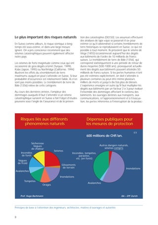 Le plus important des risques naturels                       tion des catastrophes [D0150]. Les assureurs effectuent      tion industrielle, les coûts consécutifs aux décès et aux   Des mesures insuffisantes
                                                             des analyses de type «que se passerait-il si» pour           blessures, ainsi que les atteintes à l'environnement. Il
En Suisse comme ailleurs, le risque sismique a long-         estimer ce qu'il adviendrait si certains tremblements de     en résulterait pour le tremblement de terre de Bâle une     Qu'en est-il des mesures de protection contre les dangers
temps été sous-estimé, et dans une large mesure              terre historiques se reproduisaient en Suisse, ce qui est    facture globale plusieurs fois plus élevée que le budget    naturels? Les pouvoirs publics y consacrent chaque
ignoré. On a pris conscience récemment que des               possible à tout moment. Ils prévoient que le séisme de       annuel de la Confédération helvétique (env. 50              année envrion 600 millions de francs suisses.
séismes catastrophiques peuvent également affecter           Viège (1855) occasionnerait aujourd'hui des dégâts           milliards de francs suisses en 2001).                       Le graphique sectoriel de droite dans la figure indique
notre pays.                                                  aux bâtiments de l'ordre de 10 milliards de francs                                                                       la répartition de cette somme selon les principaux
                                                             suisses. Le tremblement de terre de Bâle (1356), qui         L'étude Katanos, effectuée en 1995 par l'Office fédéral     phénomènes naturels. On y relève que les mesures de
Les séismes de forte magnitude comme ceux qui ont            correspond statistiquement à une période de retour de        de la protection civile qui s'occupe de la prévention       protection contre les tremblements de terre bénéficient
occasionné de gros dégâts à Izmit (Turquie, 1999),           durée moyenne (500-1000 ans), provoquerait actuelle-         des catastrophes, conclut à des dommages d'une              de montants plus que modestes. La disproportion est
Kobe (Japon, 1995) ou Northridge (Californie, 1994)          ment des dégâts aux bâtiments pouvant atteindre 50           gravité similaire. Le graphique sectoriel de gauche dans    flagrante si l'on se réfère au risque qu'ils occasionnent.
illustrent les effets du «tremblement de terre               milliards de francs suisses. Si les pertes humaines n'ont    la figure indique le poids relatif des principaux phéno-    Le déficit de prévention en la matière correspond à
maximum» auquel on peut s'attendre en Suisse. Si leur        pas été estimées explicitement, on doit s'attendre à         mènes par rapport à l'ensemble des risques naturels         la perception que l'on a du phénomène. Il s'écoule peu
probabilité d'occurrence est relativement faible, ils n'en   plusieurs centaines ou peut-être même plusieurs              menaçant la Suisse (non compris le risque inhérent à la     de temps entre deux inondations, hivers catastro-
sont pas moins possibles. Le tremblement de terre de         milliers de morts et jusqu'à dix fois plus de blessés.       classe d’endommagement 5 selon [D0150]). Il com-            phiques au plan des avalanches ou grosses tempêtes,
Bâle (1356) relève de cette catégorie.                       L'expérience enseigne en outre qu'il faut multiplier les     prend notamment les risques imputables aux inonda-          c'est pourquoi on reste conscient de ces dangers et on
                                                             dégâts aux bâtiments par un facteur 2 à 3 pour évaluer       tions, aux orages, aux tempêtes, aux avalanches, etc.,      prend depuis longtemps des mesures de protection.
Au cours des dernières années, l'ampleur des                 l'ensemble des dommages affectant le contenu des             ainsi qu'aux séismes. On relèvera que ce dernier est du     En revanche, comme chaque génération ne subit pas
dommages auxquels il faut s'attendre si un séisme            bâtiments, les ouvrages destinés aux transports, aux         même ordre de grandeur, si ce n'est plus important,         un gros tremblement de terre, la majorité de la
catastrophique survient en Suisse a fait l'objet d'études    communications, à l'approvisionnement et à l'évacua-         que le risque inhérent à l’ensemble des autres phéno-       population n’est pas consciente des dégâts qu'il est
poussées sous l'angle de l'assurance et de la préven-        tion, les pertes inhérentes à l'interruption de la produc-   mènes naturels.                                             susceptible d'occasionner en Suisse. Mais lorsqu'il
                                                                                                                                                                                      survient, il a des effets dévastateurs. Les pertes en vies
                                                                                                                                                                                      humaines et les dégâts matériels peuvent s'avérer
                                                                                                                          Le risque sismique ne cesse                                 supérieurs de plusieurs ordres de grandeur aux
                                                                                                                          d'augmenter                                                 dommages occasionnés, notamment, par les inonda-
                                                                                                                                                                                      tions ou les avalanches.
      Risques liés aux différents                                 Dépenses publiques pour                                 S'agissant des ouvrages, le risque sismique est égal au
        phénomènes naturels                                       les mesures de protection                               produit de l’aléa (intensité/probabilité d'occurrence de
                                                                                                                          l'événement, conditions locales de site) par la valeur      Il est urgent d'agir
                                                                                                                          des biens menacés et la vulnérabilité du tissu bâti. Or
                                                                                                               E/3        le parc d'ouvrages s'accroît constamment et maintes         Les considérations qui précèdent le démontrent sans
                                                                  600 millions de CHF/an.                                 nouvelles constructions sont très – si ce n’est trop –      ambiguïté: la Suisse souffre d'un gros déficit en
                                                                                                                          vulnérables aux séismes. La cause réside notamment          matière de prévention sismique par des mesures à la
               Sécheresse                                                                                                 dans le respect lacunaire d'importants principes de la      construction. Il est urgent d'agir pour rattraper
                 Vagues                                                       Autres dangers naturels,                    conception parasismique ou même de dispositions
                                                                                  séismes compris
                                                                                                                                                                                      l'important retard accumulé [D0150]. Les nouveaux
               de chaleur                                                                                                 relatives aux tremblements de terre figurant dans les       ouvrages doivent être conçus de manière à résister
                                    Séismes
      Incendies                                      Incendies, tempêtes,                                                 normes, fût-ce par ignorance, par commodité ou par          aux séismes dans une mesure raisonnable, pour éviter
       de forêt                                           parasites,                                                      négligence. Il en résulte que le risque sismique ne         que l'on ajoute constamment de nouvelles construc-
                                                        etc. (en forêt)                                                   cesse de croître inutilement.                               tions sismiquement vulnérables au bâti qui l’est déjà.
    Vagues
    de froid                                                                                                                                                                          La présente publication souhaite contribuer à diffuser
                                           Glissements                                                                                                                                les connaissances fondamentales nécessaires à cet
                                            de terrain                                                 Inondations                                                                    effet.
Avalanches

                                          Inondations
         Tempêtes
                                                                   Avalanches
                         Orages



      Prof. Hugo Bachmann                                                                          ibk – EPF Zurich




Principes de base à l’attention des ingénieurs, architectes, maîtres d’ouvrages et autorités                              Principes de base à l’attention des ingénieurs, architectes, maîtres d’ouvrages et autorités


8                                                                                                                                                                                                                                             9
 