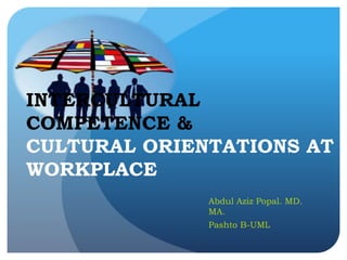 INTERCULTURAL
COMPETENCE &
CULTURAL ORIENTATIONS AT
WORKPLACE
Abdul Aziz Popal. MD.
MA.
Pashto B-UML
 