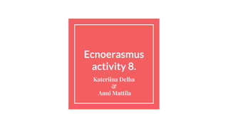 Ecnoerasmus
activity 8.
Kateriina Delha
&
Anni Mattila
 