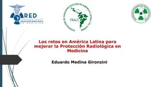 Los retos en América Latina para
mejorar la Protección Radiológica en
Medicina
Eduardo Medina Gironzini
 