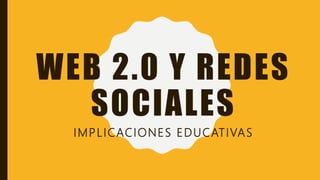 WEB 2.0 Y REDES
SOCIALES
IMPLICACIONES EDUCATIVAS
 