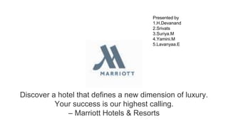 Discover a hotel that defines a new dimension of luxury.
Your success is our highest calling.
– Marriott Hotels & Resorts
Presented by
1.H.Devanand
2.Srivats
3.Suriya.M
4.Yamini.M
5.Lavanyaa.E
 