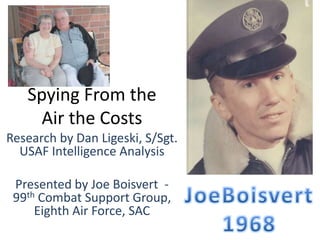 Spying From the
     Air the Costs
Research by Dan Ligeski, S/Sgt.
  USAF Intelligence Analysis

 Presented by Joe Boisvert -
 99th Combat Support Group,
     Eighth Air Force, SAC
 