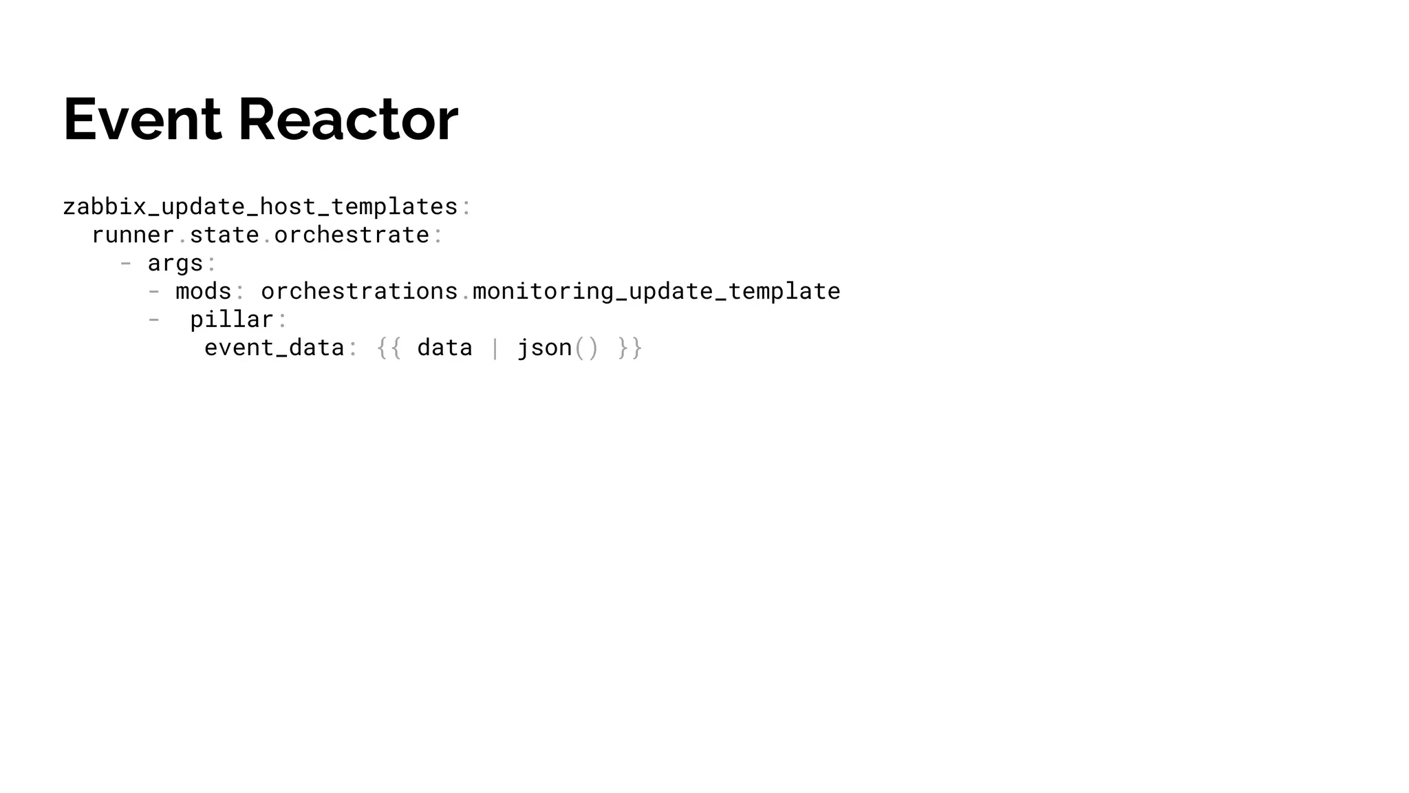 Event Reactor
zabbix_update_host_templates:
runner.state.orchestrate:
- args:
- mods: orchestrations.monitoring_update_template
- pillar:
event_data: {{ data | json() }}
 