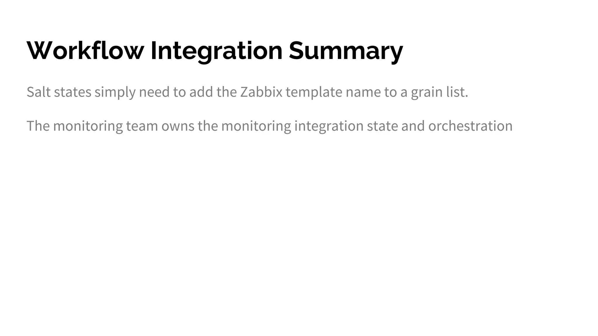 Workflow Integration Summary
Salt states simply need to add the Zabbix template name to a grain list.
The monitoring team owns the monitoring integration state and orchestration
 