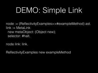 DEMO: Simple Link
node := (ReﬂectivityExamples>>#exampleMethod) ast.
link := MetaLink
new metaObject: (Object new);
selector: #halt.
node link: link.
ReﬂectivityExamples new exampleMethod
 