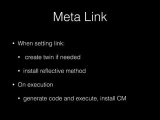 Meta Link
• When setting link:
• create twin if needed
• install reﬂective method
• On execution
• generate code and execute, install CM
 