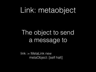 Link: metaobject
The object to send
a message to
link := MetaLink new
metaObject: [self halt]
 