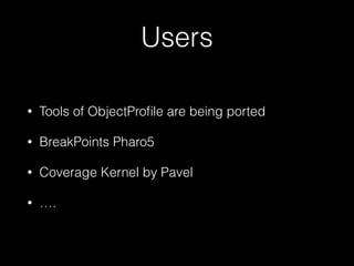 Users
• Tools of ObjectProﬁle are being ported
• BreakPoints Pharo5
• Coverage Kernel by Pavel
• ….
 