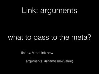 Link: arguments
what to pass to the meta?
link := MetaLink new
…..
arguments: #(name newValue)
 