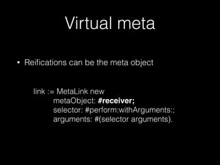 Virtual meta
• Reiﬁcations can be the meta object
link := MetaLink new
metaObject: #receiver;
selector: #perform:withArguments:;
arguments: #(selector arguments).
 