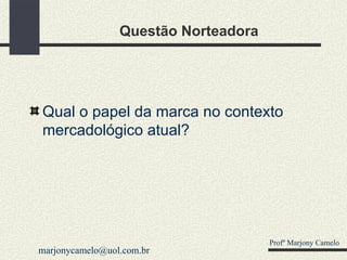 Questão Norteadora Qual o papel da marca no contexto mercadológico atual? Profº Marjony Camelo [email_address] 