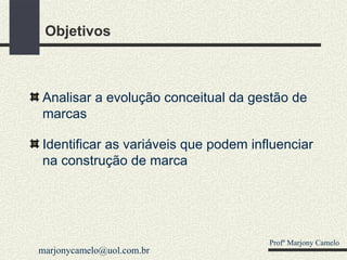 Objetivos Analisar a evolução conceitual da gestão de marcas Identificar as variáveis que podem influenciar na construção de marca Profº Marjony Camelo [email_address] 