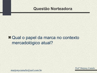 Questão Norteadora Qual o papel da marca no contexto mercadológico atual? Profº Marjony Camelo [email_address] 