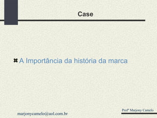 Case A Importância da história da marca Profº Marjony Camelo [email_address] 