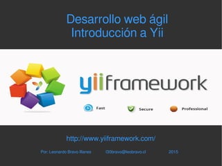    
Desarrollo web ágil
Introducción a Yii
http://www.yiiframework.com/
Por: Leonardo Bravo Illanes l30bravo@leobravo.cl 2015
 