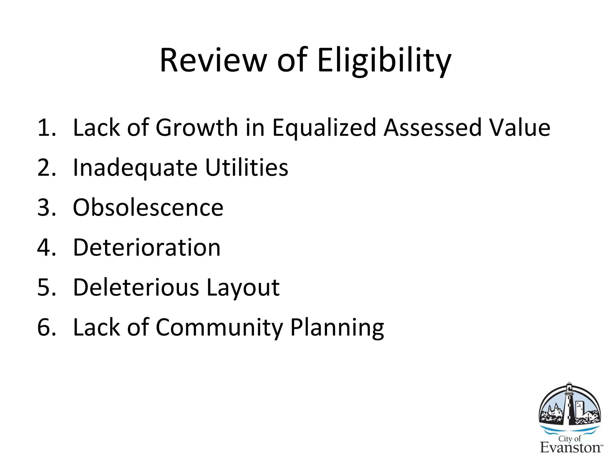 Review of Eligibility
1. Lack of Growth in Equalized Assessed Value
2. Inadequate Utilities
3. Obsolescence
4. Deterioration
5. Deleterious Layout
6. Lack of Community Planning
 