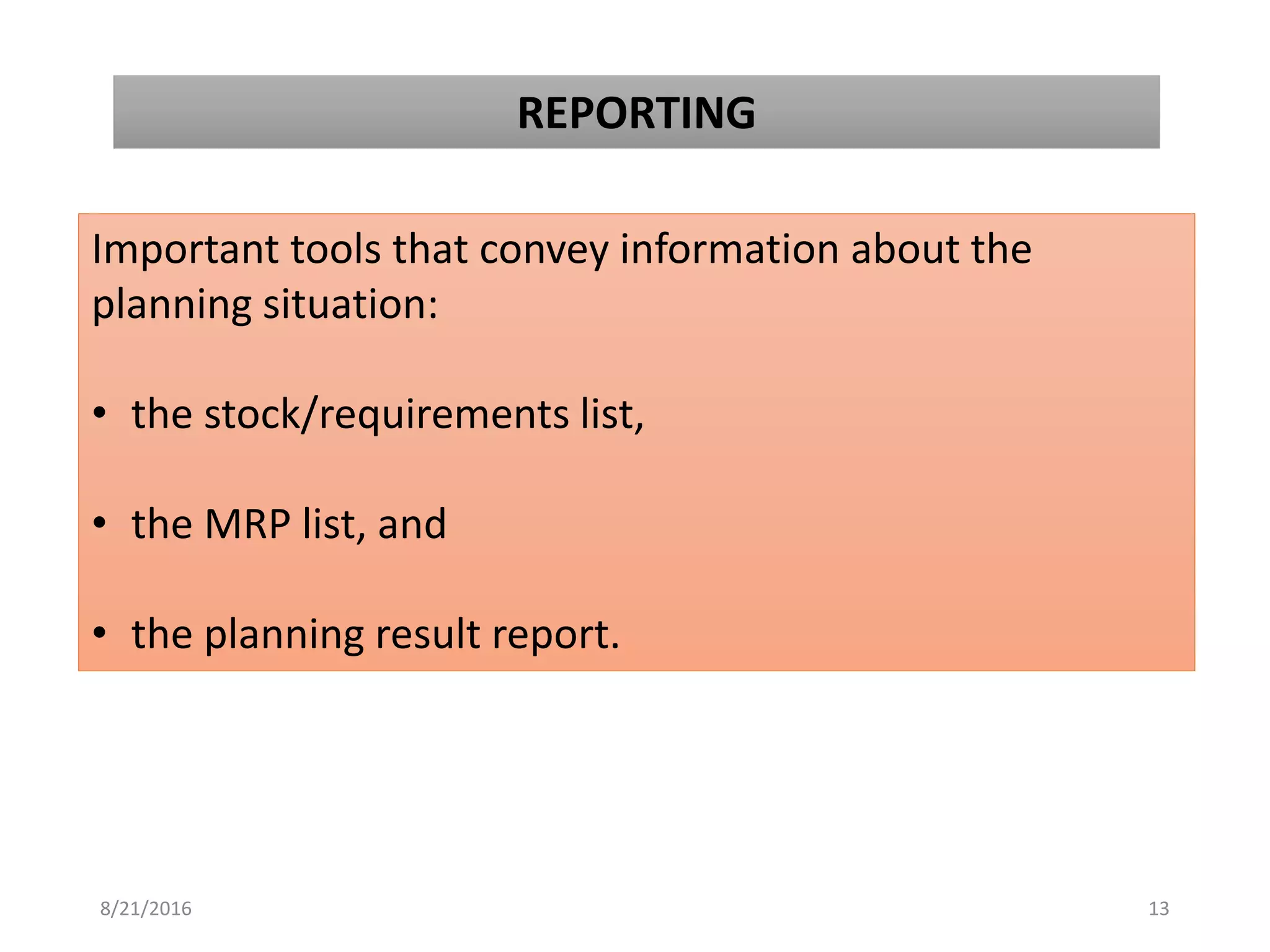 REPORTING
Important tools that convey information about the
planning situation:
• the stock/requirements list,
• the MRP list, and
• the planning result report.
8/21/2016 13
 