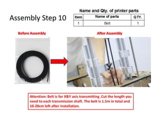 Assembly Step 10
Attention: Belt is for X&Y axis transmitting .Cut the length you
need to each transmission shaft. The belt is 1.5m in total and
10-20cm left after installation.
 