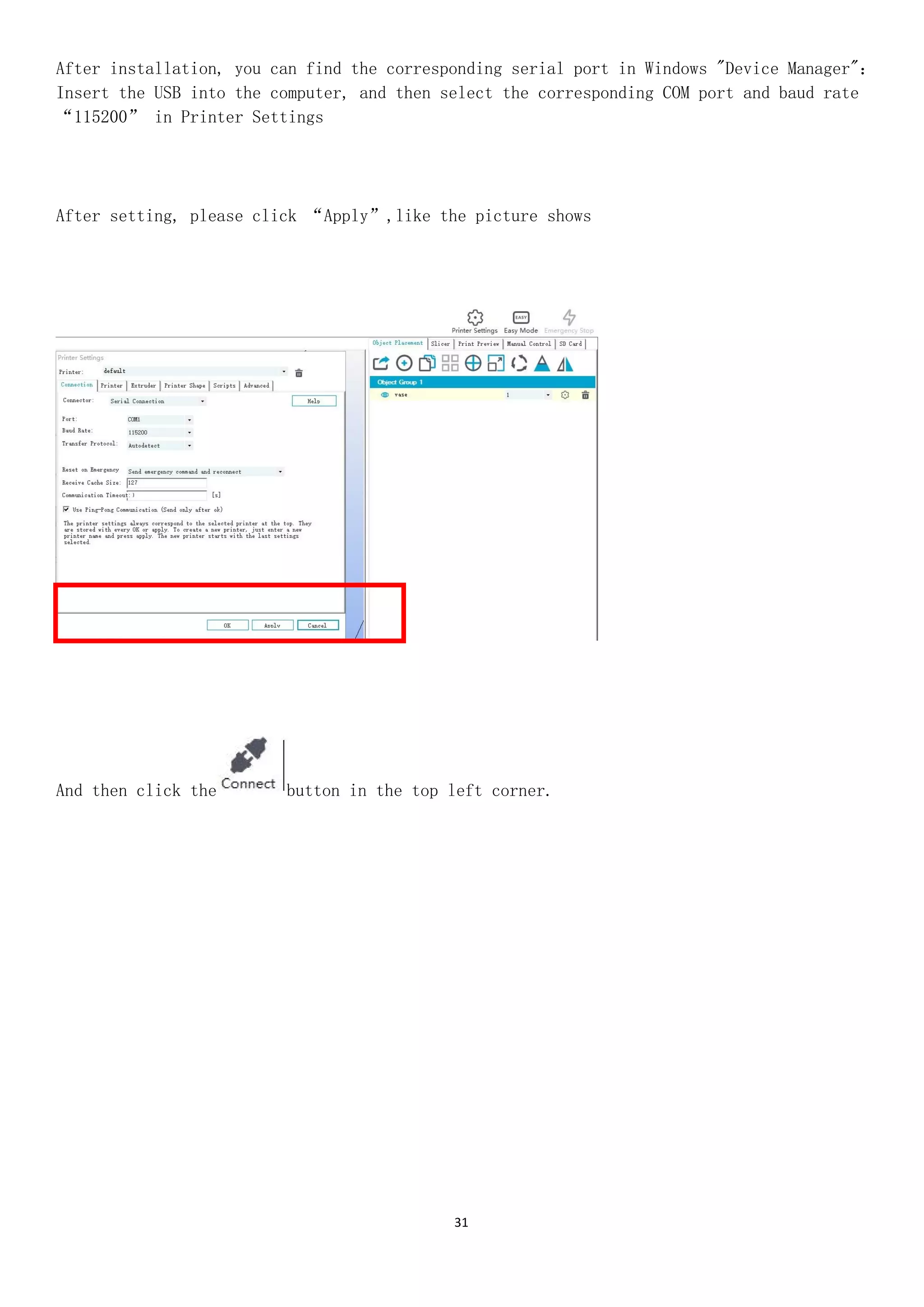 31
After installation, you can find the corresponding serial port in Windows "Device Manager"：
Insert the USB into the computer, and then select the corresponding COM port and baud rate
“115200” in Printer Settings
After setting, please click “Apply”,like the picture shows
And then click the button in the top left corner.
 