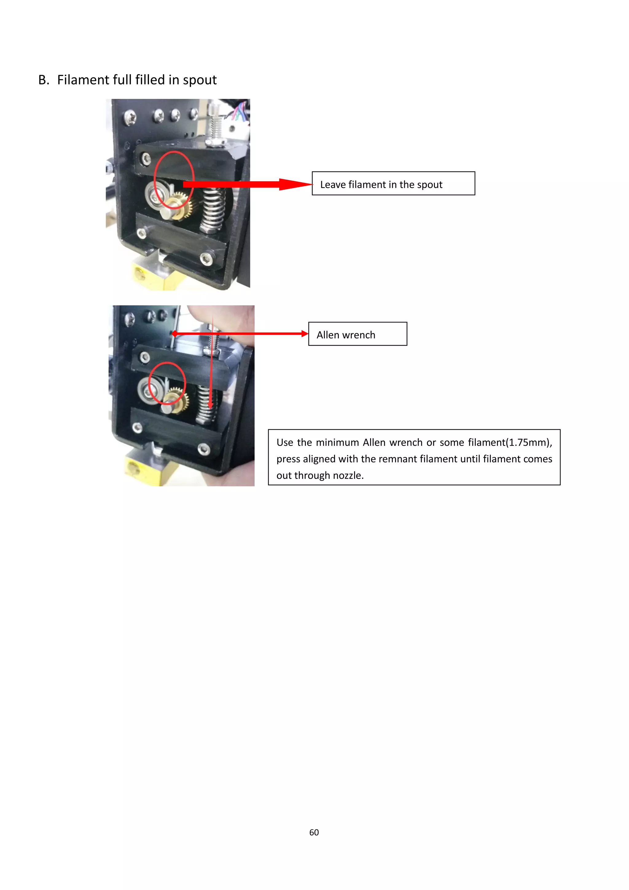 60
B. Filament full filled in spout
Leave filament in the spout
Allen wrench
Use the minimum Allen wrench or some filament(1.75mm),
press aligned with the remnant filament until filament comes
out through nozzle.
 